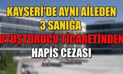 KAYSERİ'DE AYNI AİLEDEN 3 SANIĞA HAPİS CEZASI