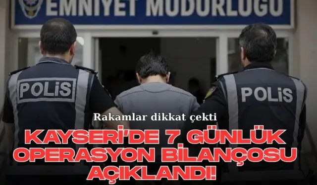 Kayseri’de 7 günlük operasyon bilançosu açıklandı! Rakamlar dikkat çekti
